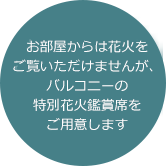 お部屋からは花火をご覧いただけませんが、バルコニーの特別花火観覧席をご用意します