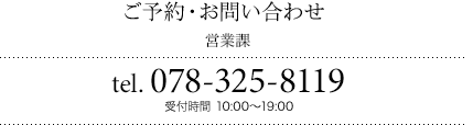 ご予約・お問い合わせ 営業課 tel.078-325-8119 受付時間 10:00〜19:00